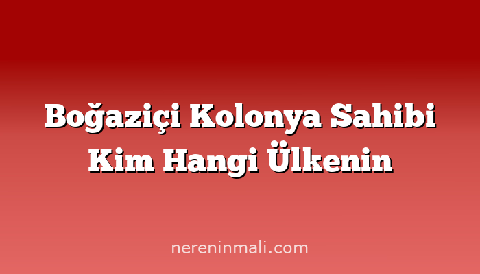 Boğaziçi Kolonya Sahibi Kim Hangi Ülkenin