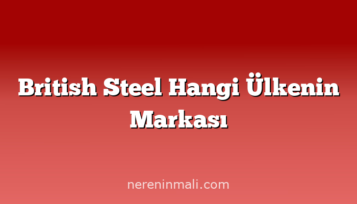 British Steel Hangi Ülkenin Markası