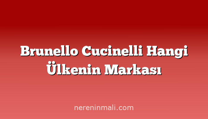 Brunello Cucinelli Hangi Ülkenin Markası