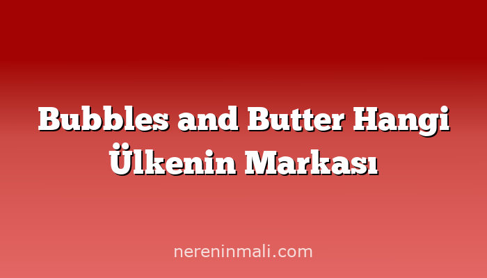 Bubbles and Butter Hangi Ülkenin Markası