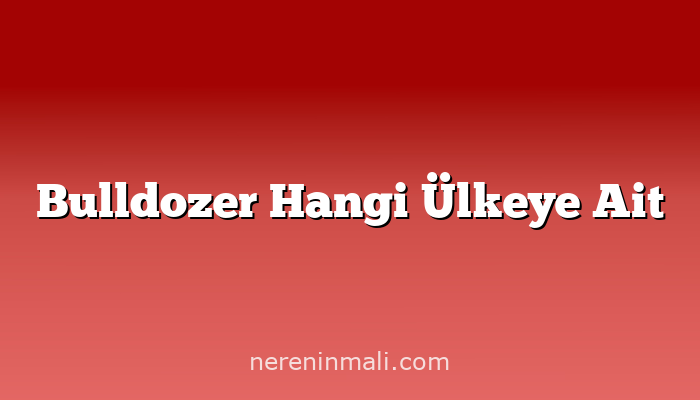 Bulldozer Hangi Ülkeye Ait