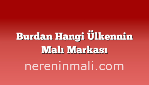 Burdan Hangi Ülkennin Malı Markası