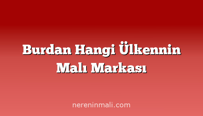 Burdan Hangi Ülkennin Malı Markası