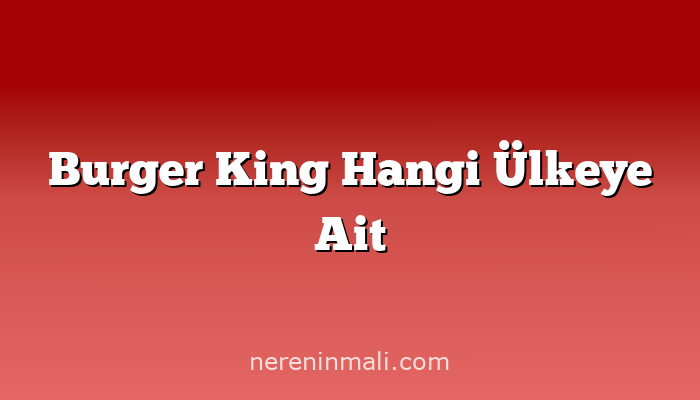 Burger King Hangi Ülkeye Ait