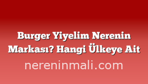 Burger Yiyelim Nerenin Markası? Hangi Ülkeye Ait