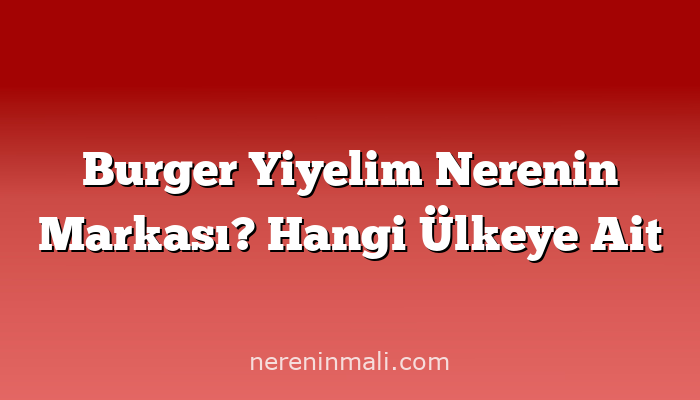 Burger Yiyelim Nerenin Markası? Hangi Ülkeye Ait