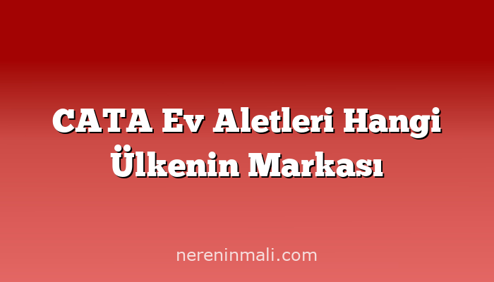 CATA Ev Aletleri Hangi Ülkenin Markası