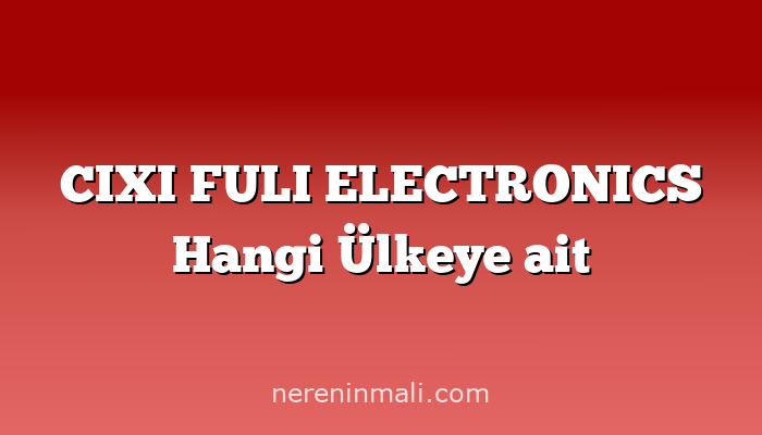 CIXI FULI ELECTRONICS Hangi Ülkeye ait