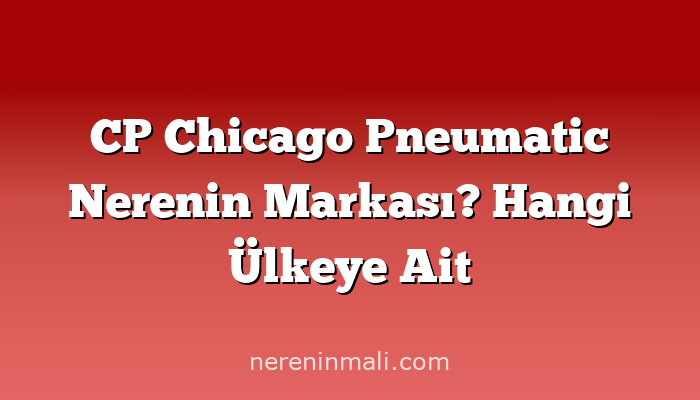 CP Chicago Pneumatic Nerenin Markası? Hangi Ülkeye Ait