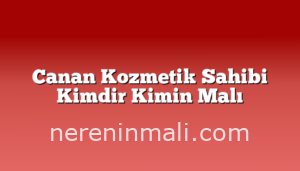 Canan Kozmetik Sahibi Kimdir Kimin Malı