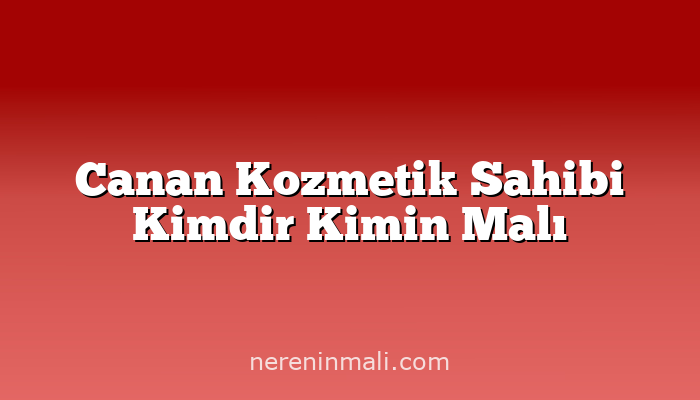 Canan Kozmetik Sahibi Kimdir Kimin Malı