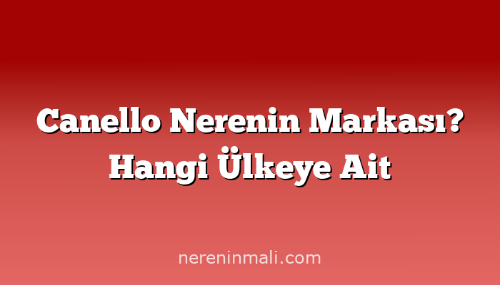 Canello Nerenin Markası? Hangi Ülkeye Ait