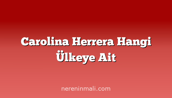 Carolina Herrera Hangi Ülkeye Ait