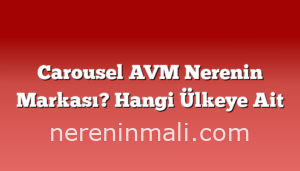 Carousel AVM Nerenin Markası? Hangi Ülkeye Ait