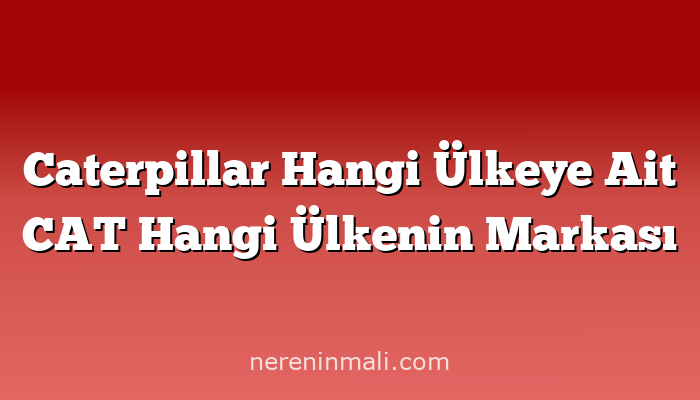 Caterpillar Hangi Ülkeye Ait CAT Hangi Ülkenin Markası