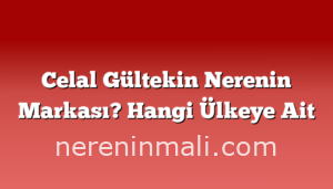 Celal Gültekin Nerenin Markası? Hangi Ülkeye Ait