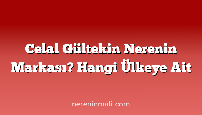 Celal Gültekin Nerenin Markası? Hangi Ülkeye Ait