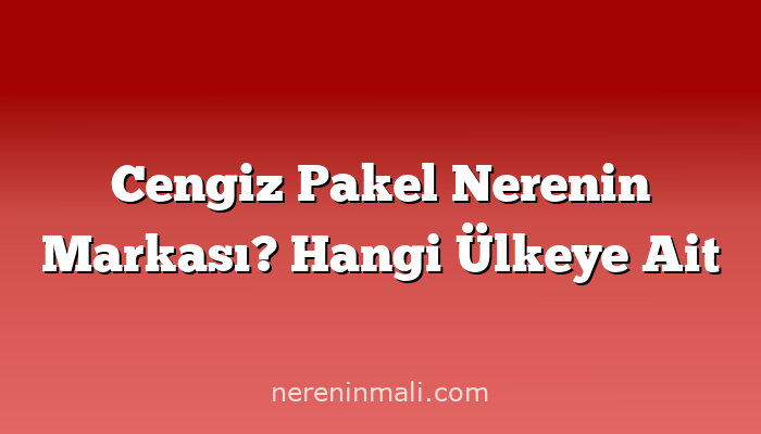 Cengiz Pakel Nerenin Markası? Hangi Ülkeye Ait