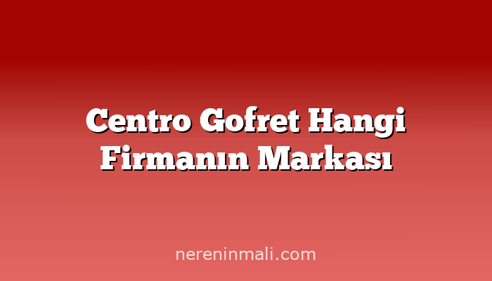 Centro Gofret Hangi Firmanın Markası