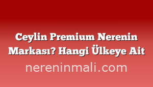 Ceylin Premium Nerenin Markası? Hangi Ülkeye Ait