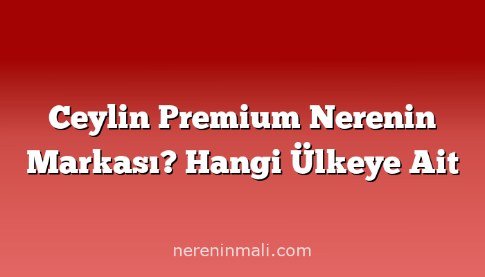 Ceylin Premium Nerenin Markası? Hangi Ülkeye Ait