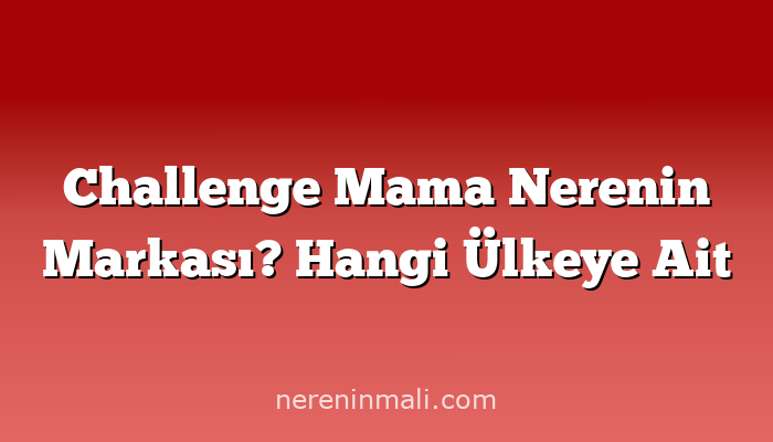 Challenge Mama Nerenin Markası? Hangi Ülkeye Ait