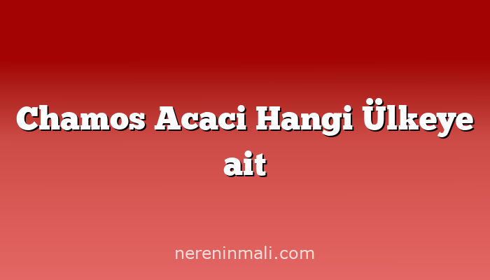 Chamos Acaci Hangi Ülkeye ait