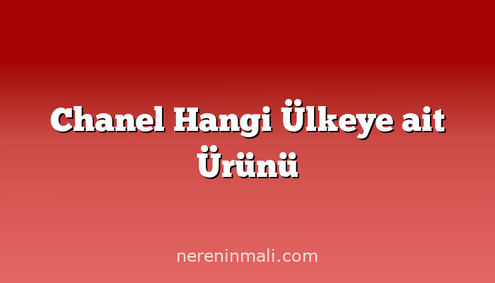 Chanel Hangi Ülkeye ait Ürünü