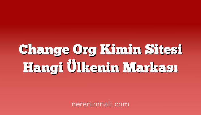 Change Org Kimin Sitesi Hangi Ülkenin Markası