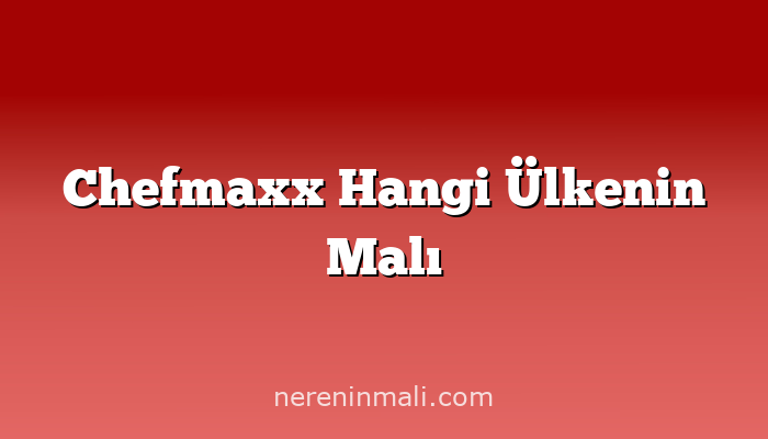 Chefmaxx Hangi Ülkenin Malı