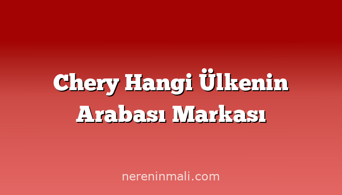 Chery Hangi Ülkenin Arabası Markası