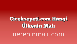 Ciceksepeti.com Hangi Ülkenin Malı