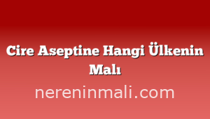 Cire Aseptine Hangi Ülkenin Malı