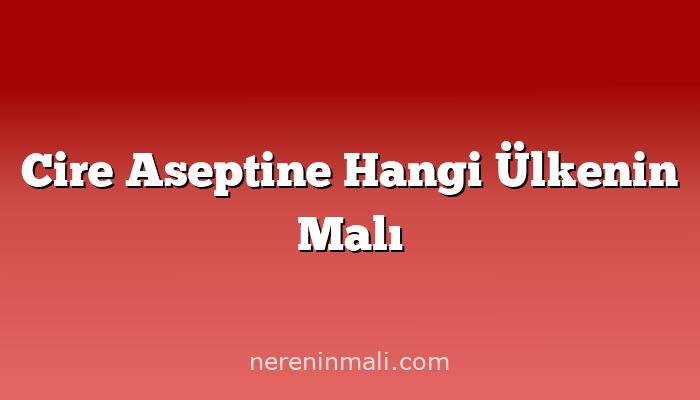 Cire Aseptine Hangi Ülkenin Malı