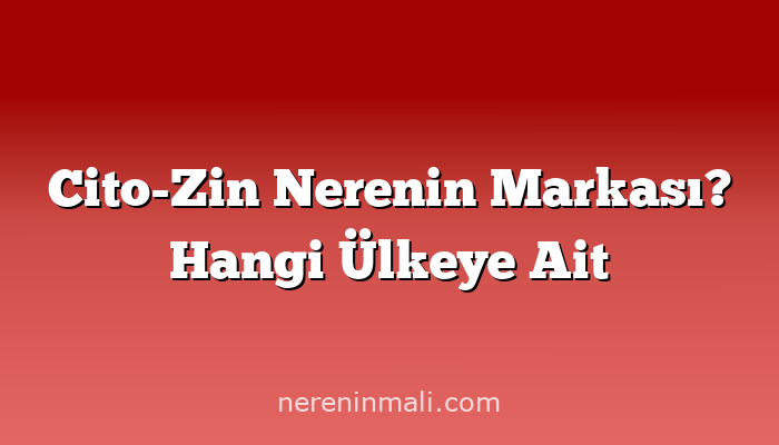 Cito-Zin Nerenin Markası? Hangi Ülkeye Ait