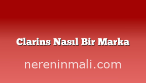 Clarins Nasıl Bir Marka