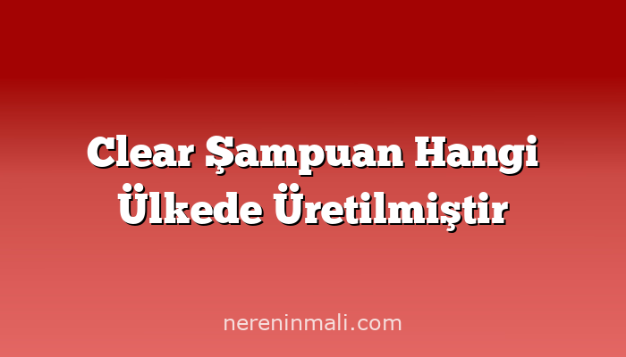 Clear Şampuan Hangi Ülkede Üretilmiştir