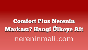 Comfort Plus Nerenin Markası? Hangi Ülkeye Ait