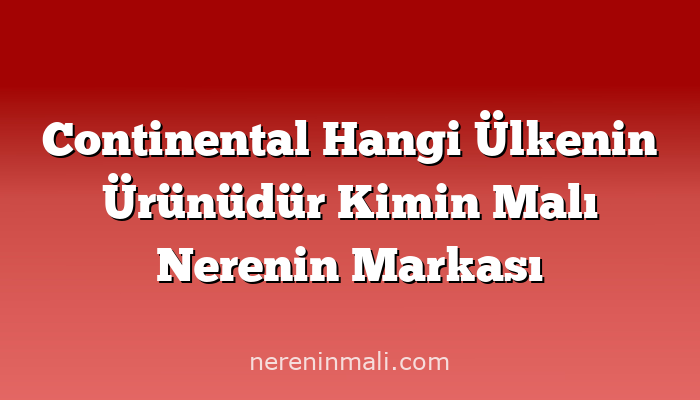 Continental Hangi Ülkenin Ürünüdür Kimin Malı Nerenin Markası