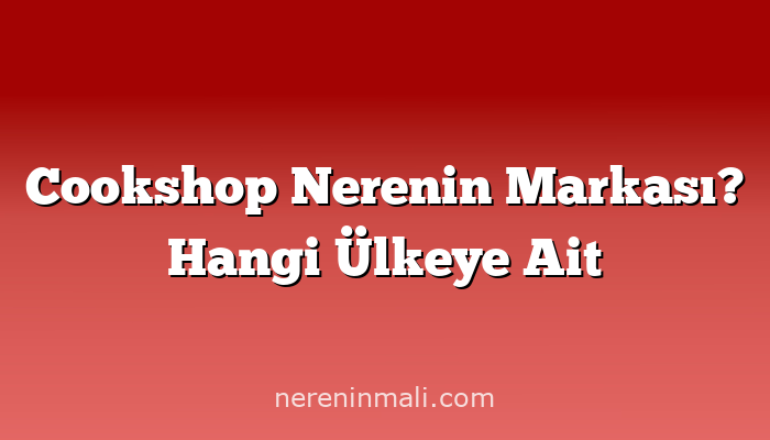 Cookshop Nerenin Markası? Hangi Ülkeye Ait