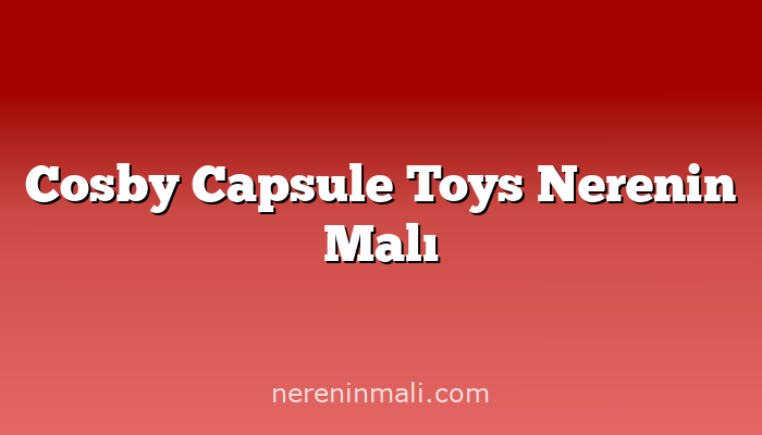 Cosby Capsule Toys Nerenin Malı