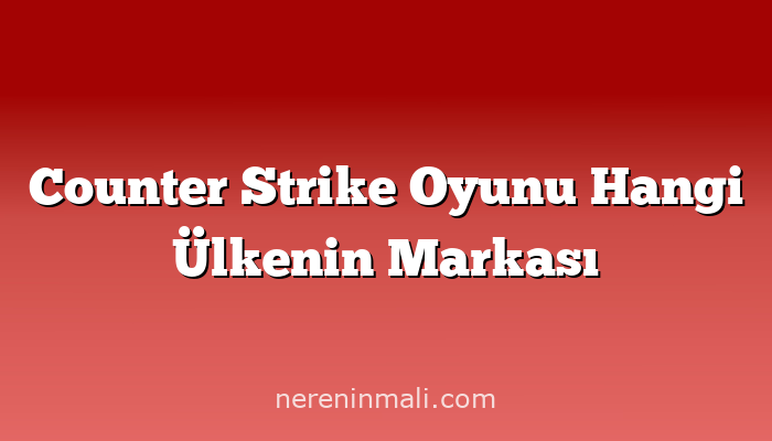 Counter Strike Oyunu Hangi Ülkenin Markası