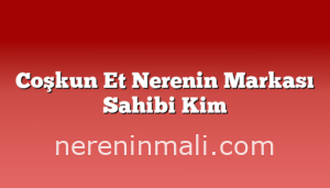 Coşkun Et Nerenin Markası Sahibi Kim