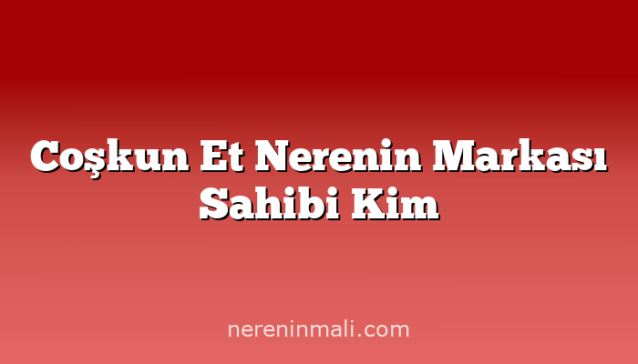 Coşkun Et Nerenin Markası Sahibi Kim