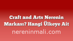 Craft and Arts Nerenin Markası? Hangi Ülkeye Ait