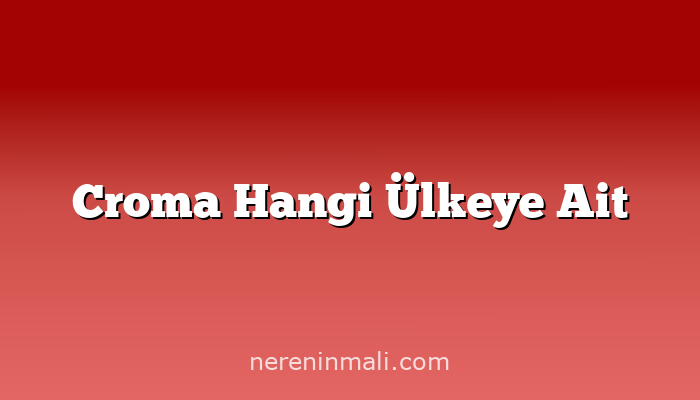 Croma Hangi Ülkeye Ait