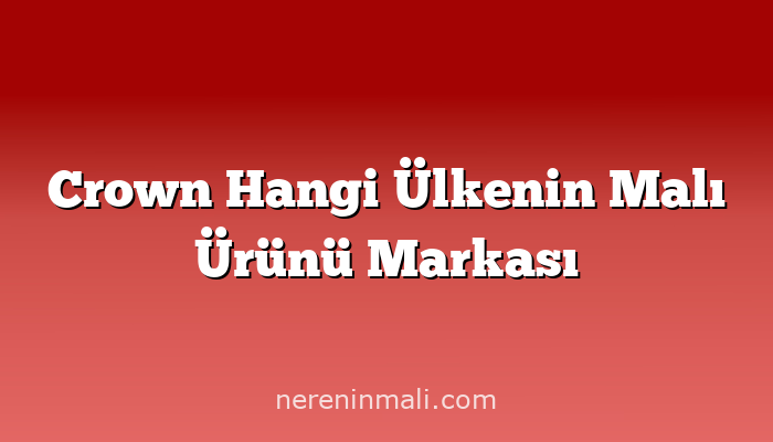 Crown Hangi Ülkenin Malı Ürünü Markası