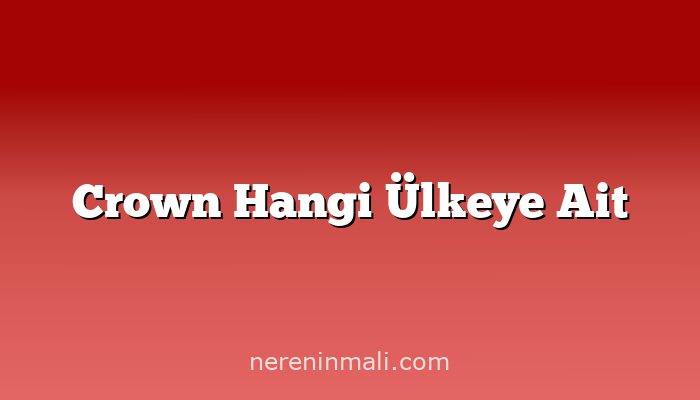 Crown Hangi Ülkeye Ait