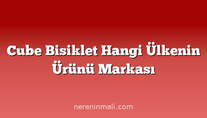 Cube Bisiklet Hangi Ülkenin Ürünü Markası