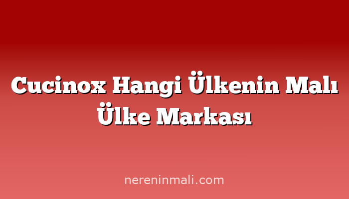 Cucinox Hangi Ülkenin Malı Ülke Markası